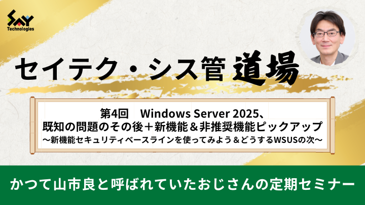 【アーカイブ】セイテク・シス管道場　第4回 Windows Server 2025、既知の問題のその後＋新機能＆非推奨機能ピックアップ　～新機能セキュリティベースラインを使ってみよう＆どうするWSUSの次～のサムネイル