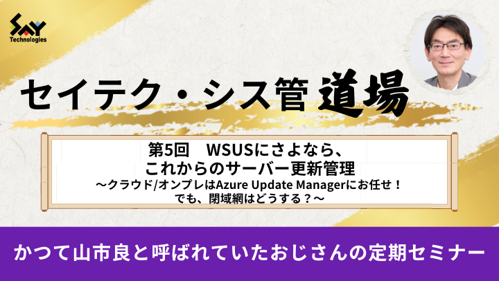 【アーカイブ】セイテク・シス管道場　第5回 WSUSにさようなら、これからのサーバー更新管理～クラウド/オンプレはAzure Update Managerにお任せ！でも、閉域網はどうする？～のサムネイル